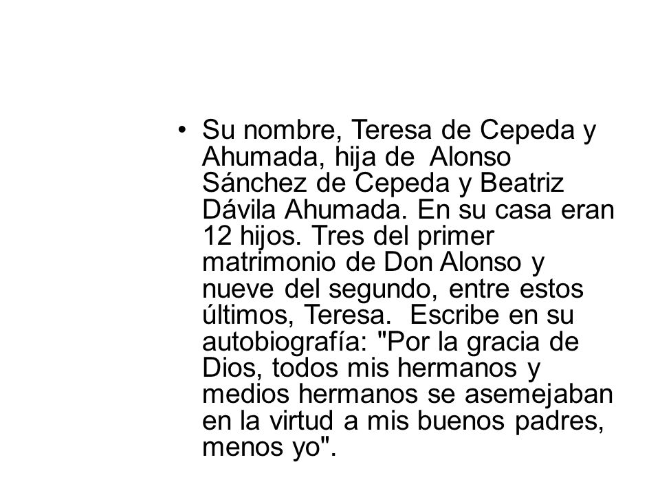 Su nombre, Teresa de Cepeda y Ahumada, hija de Alonso Sánchez de Cepeda y Beatriz Dávila Ahumada. En su casa eran 12 hijos.