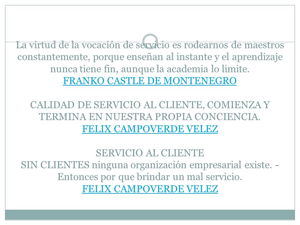 La virtud de la vocación de servicio es rodearnos de maestros constantemente, porque enseñan al instante y el aprendizaje nunca tiene fin, aunque la academia lo limite.
