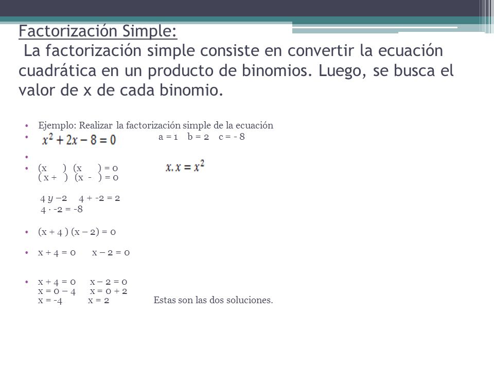 Factorización Simple: La factorización simple consiste en convertir la ecuación cuadrática en un producto de binomios. Luego, se busca el valor de x de cada binomio.