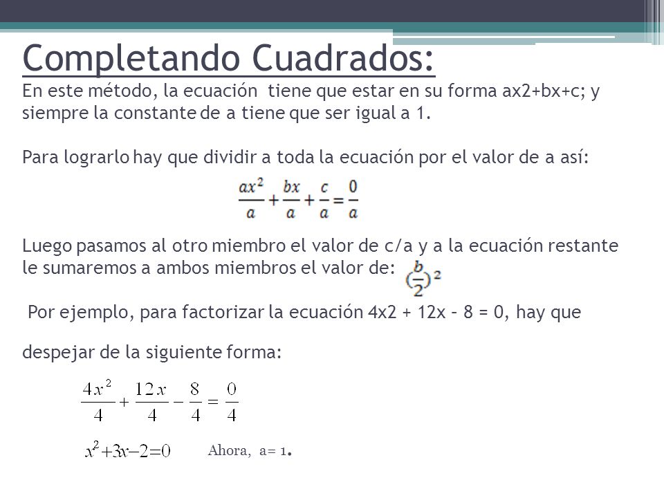 Completando Cuadrados: En este método, la ecuación tiene que estar en su forma ax2+bx+c; y siempre la constante de a tiene que ser igual a 1.