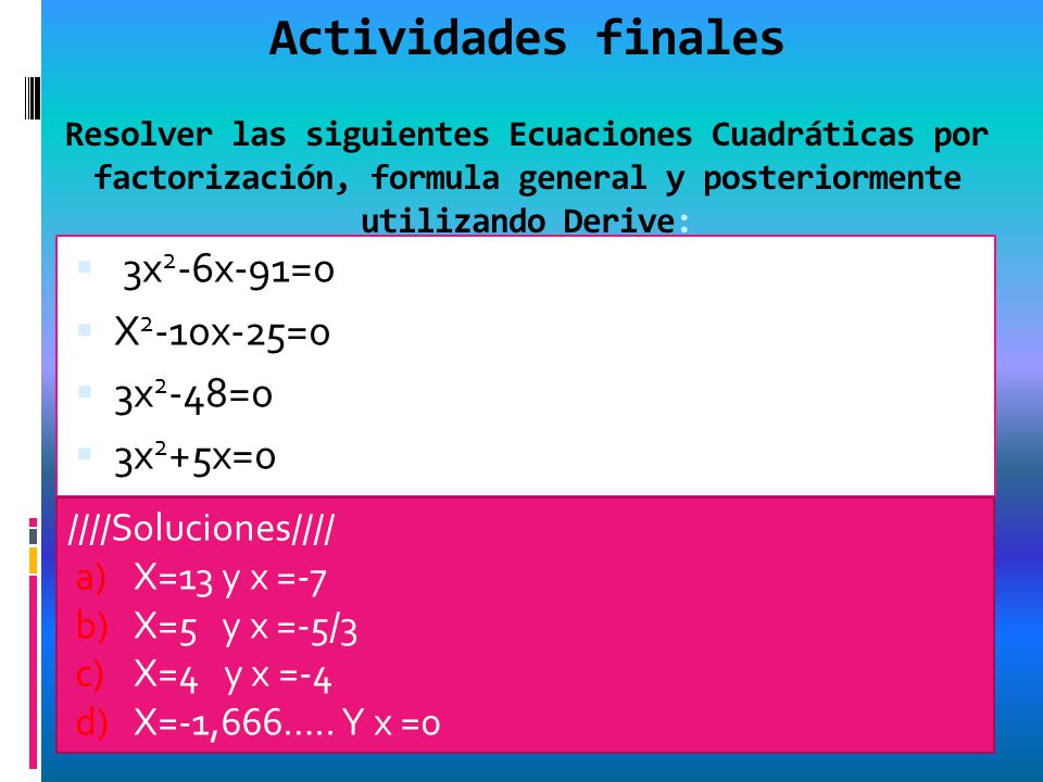 Actividades finales Resolver las siguientes Ecuaciones Cuadráticas por factorización, formula general y posteriormente utilizando Derive:
