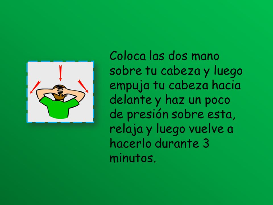 Coloca las dos mano sobre tu cabeza y luego empuja tu cabeza hacia delante y haz un poco de presión sobre esta, relaja y luego vuelve a hacerlo durante 3 minutos.