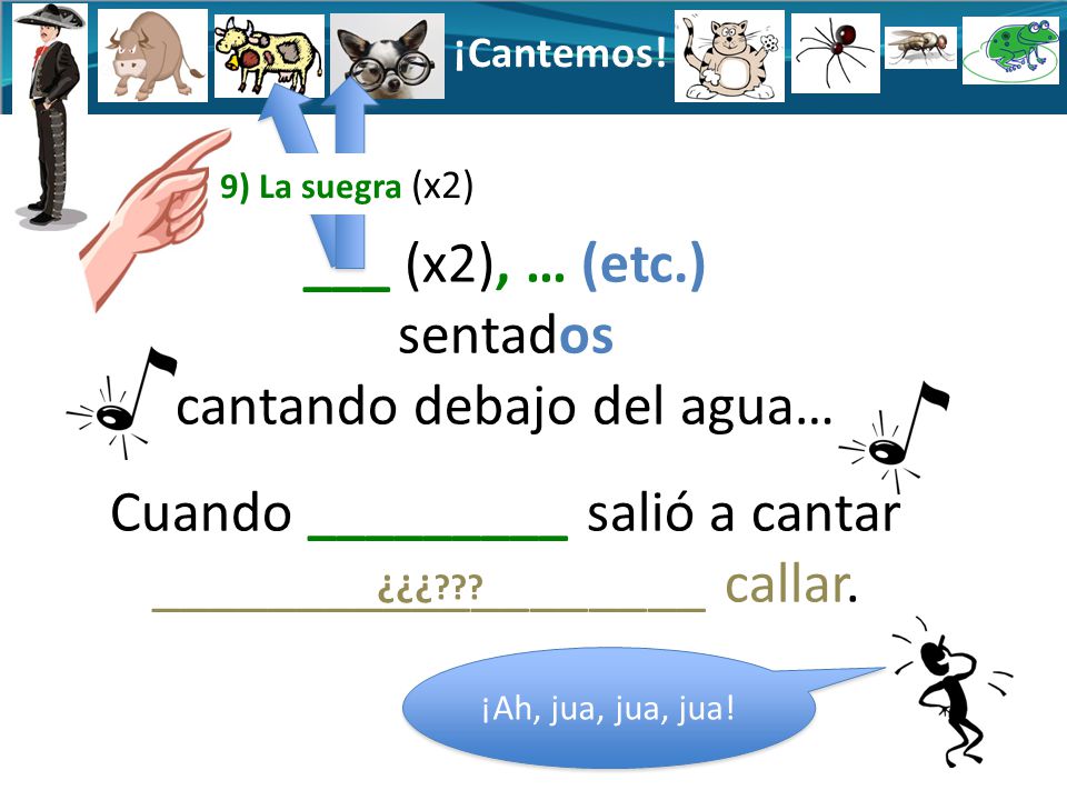 ¡Cantemos! 9) La suegra (x2) ___ (x2), … (etc.) sentados cantando debajo del agua… Cuando _________ salió a cantar ___________________ callar.