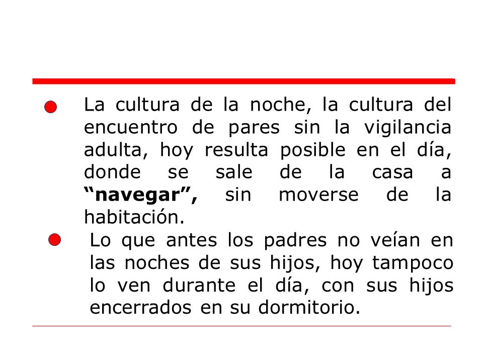 La cultura de la noche, la cultura del encuentro de pares sin la vigilancia adulta, hoy resulta posible en el día, donde se sale de la casa a navegar , sin moverse de la habitación.