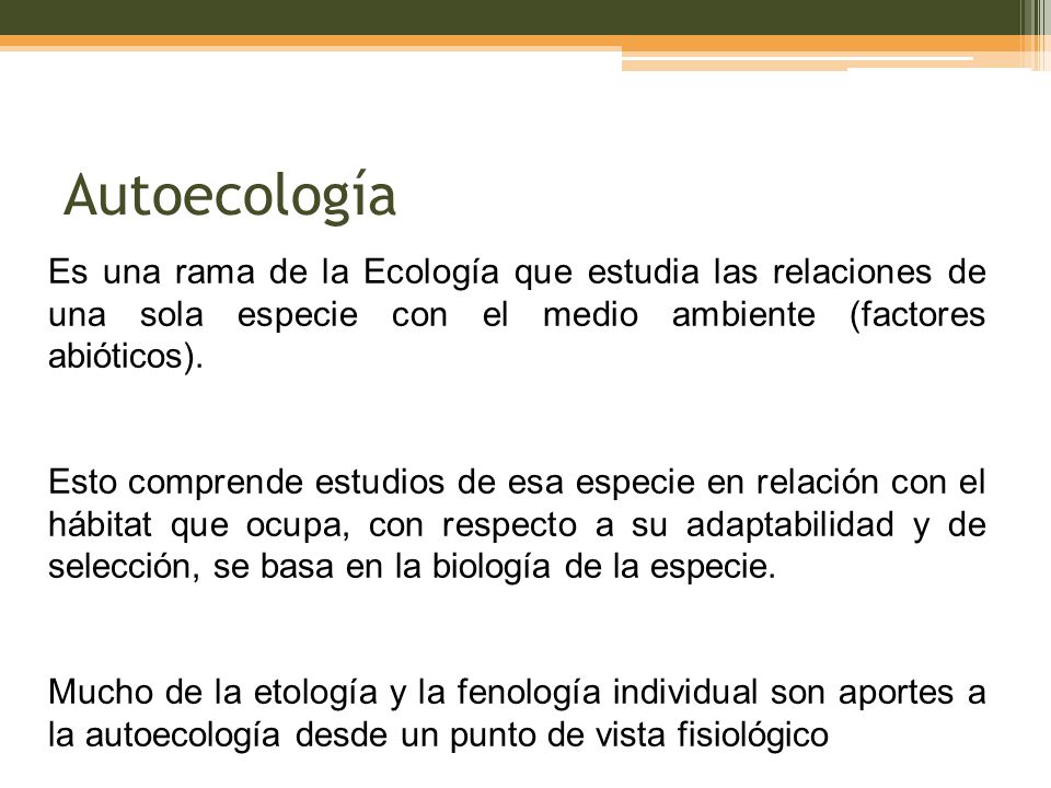 Autoecología Es una rama de la Ecología que estudia las relaciones de una sola especie con el medio ambiente (factores abióticos).