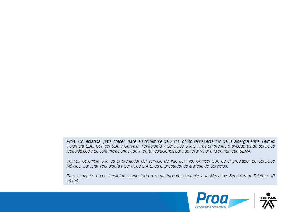Proa, Conectados para crecer, nace en diciembre de 2011, como representación de la sinergia entre Telmex Colombia S.A., Comcel S.A. y Carvajal Tecnología y Servicios S.A.S., tres empresas proveedoras de servicios tecnológicos y de comunicaciones que integran soluciones para generar valor a la comunidad SENA.
