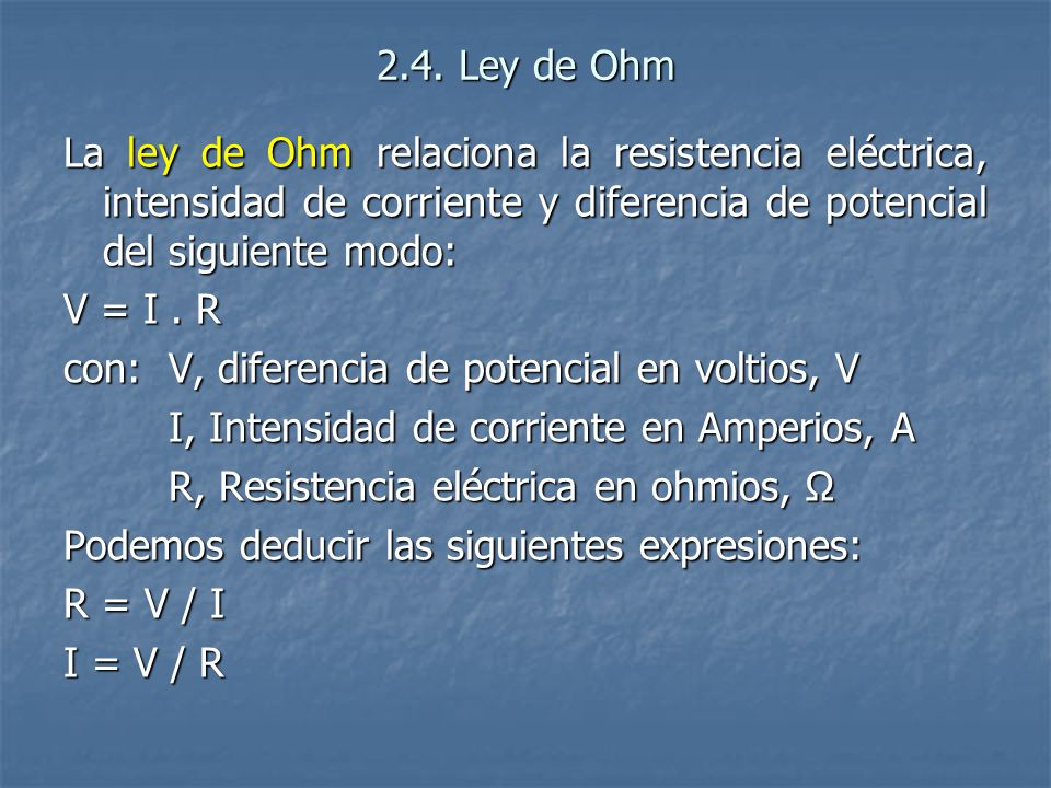 2.4. Ley de Ohm La ley de Ohm relaciona la resistencia eléctrica, intensidad de corriente y diferencia de potencial del siguiente modo: