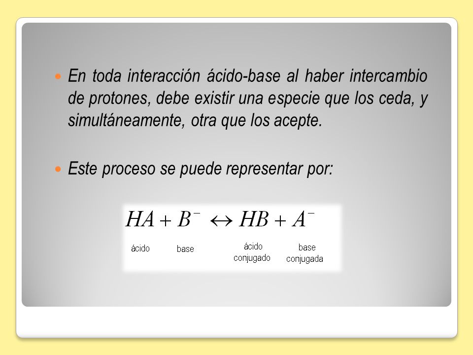 En toda interacción ácido-base al haber intercambio de protones, debe existir una especie que los ceda, y simultáneamente, otra que los acepte.