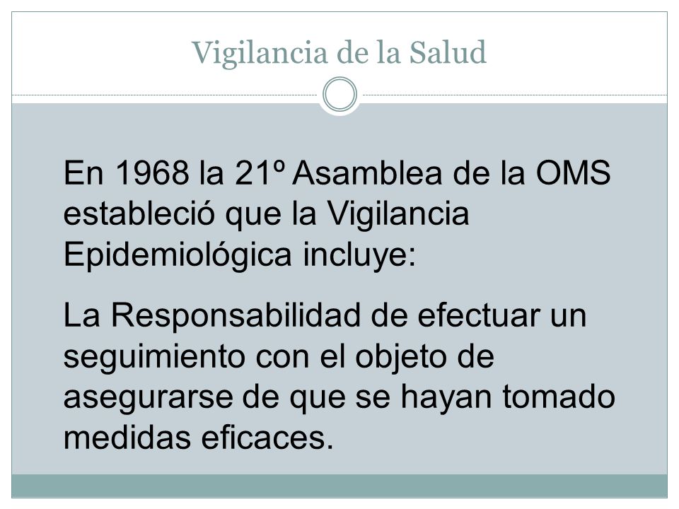 Vigilancia de la Salud En 1968 la 21º Asamblea de la OMS estableció que la Vigilancia Epidemiológica incluye: