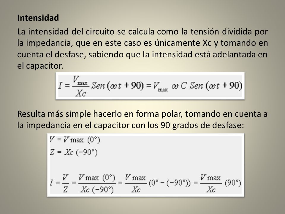 Intensidad La intensidad del circuito se calcula como la tensión dividida por la impedancia, que en este caso es únicamente Xc y tomando en cuenta el desfase, sabiendo que la intensidad está adelantada en el capacitor.