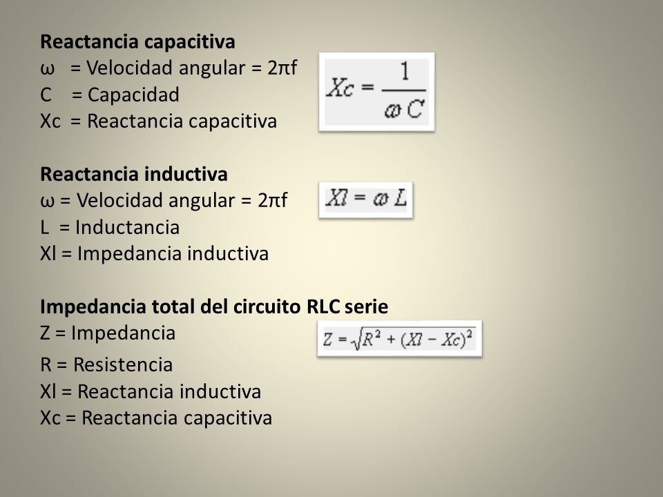 Reactancia capacitiva ω = Velocidad angular = 2πf C = Capacidad Xc = Reactancia capacitiva Reactancia inductiva ω = Velocidad angular = 2πf L = Inductancia Xl = Impedancia inductiva Impedancia total del circuito RLC serie Z = Impedancia R = Resistencia Xl = Reactancia inductiva Xc = Reactancia capacitiva
