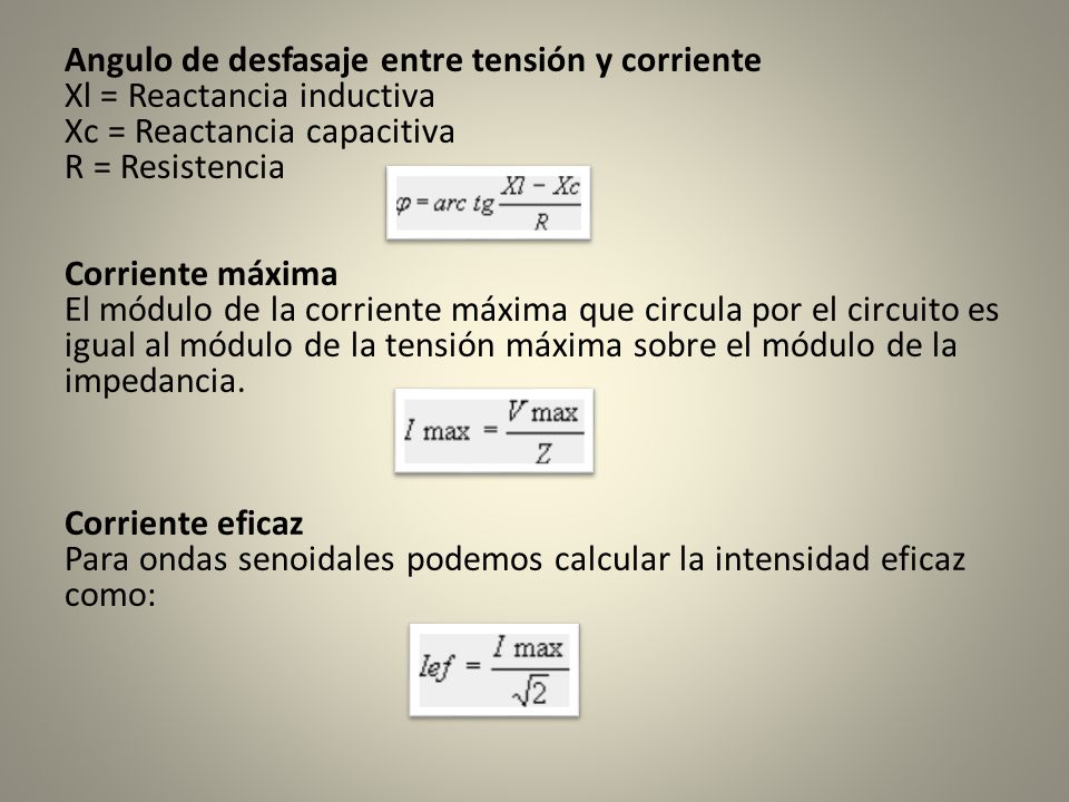 Angulo de desfasaje entre tensión y corriente Xl = Reactancia inductiva Xc = Reactancia capacitiva R = Resistencia Corriente máxima El módulo de la corriente máxima que circula por el circuito es igual al módulo de la tensión máxima sobre el módulo de la impedancia.