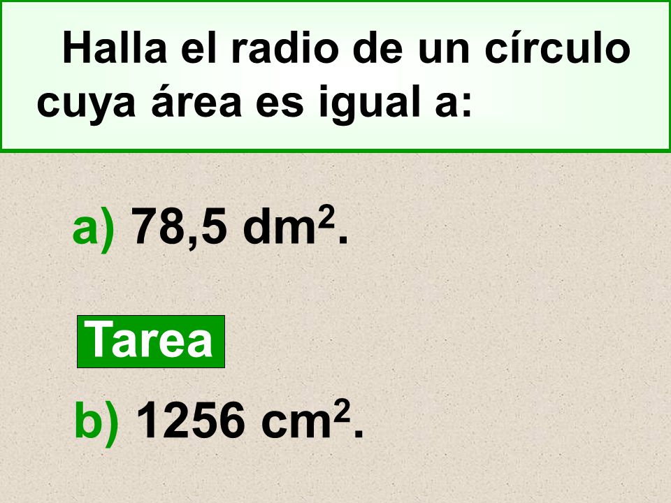 a) 78,5 dm2. Tarea b) 1256 cm2. Halla el radio de un círculo