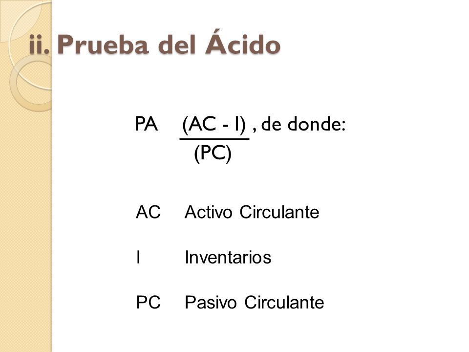 ii. Prueba del Ácido (PC) PA (AC - I) , de donde: AC Activo Circulante