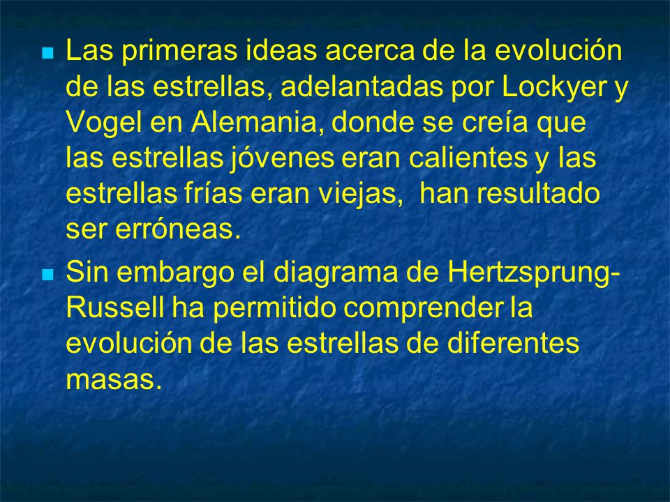 Las primeras ideas acerca de la evolución de las estrellas, adelantadas por Lockyer y Vogel en Alemania, donde se creía que las estrellas jóvenes eran calientes y las estrellas frías eran viejas, han resultado ser erróneas.