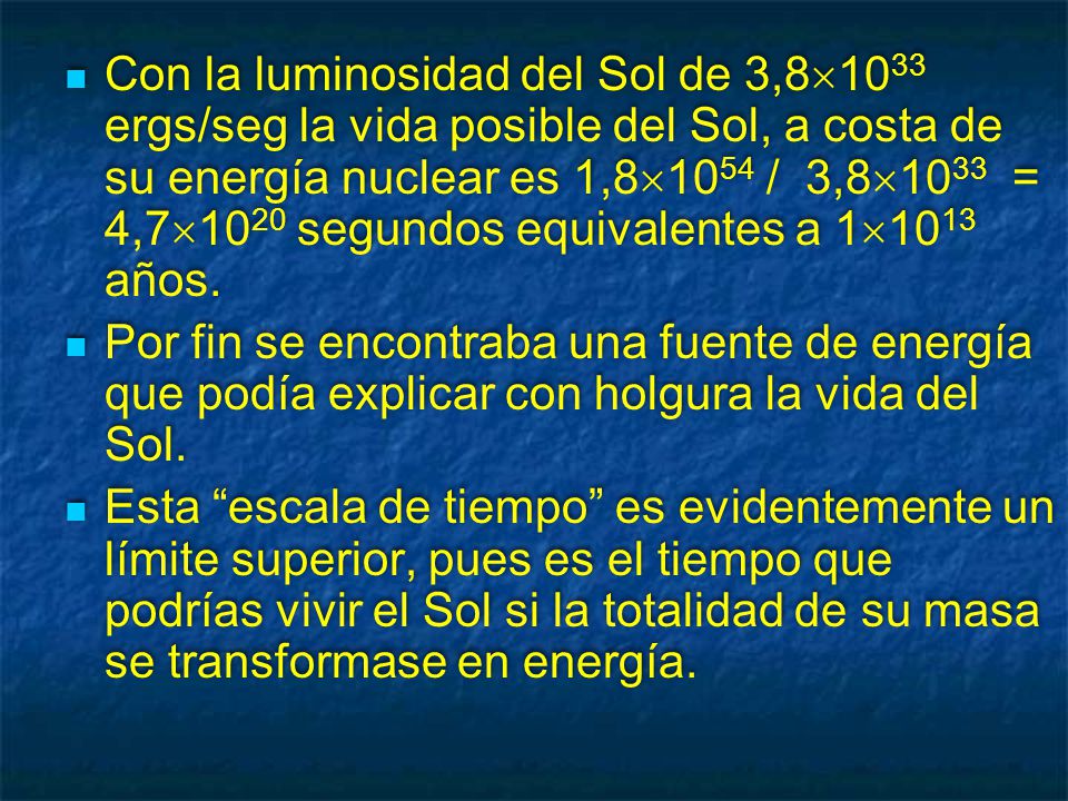 Con la luminosidad del Sol de 3,81033 ergs/seg la vida posible del Sol, a costa de su energía nuclear es 1,81054 / 3,81033 = 4,71020 segundos equivalentes a 11013 años.