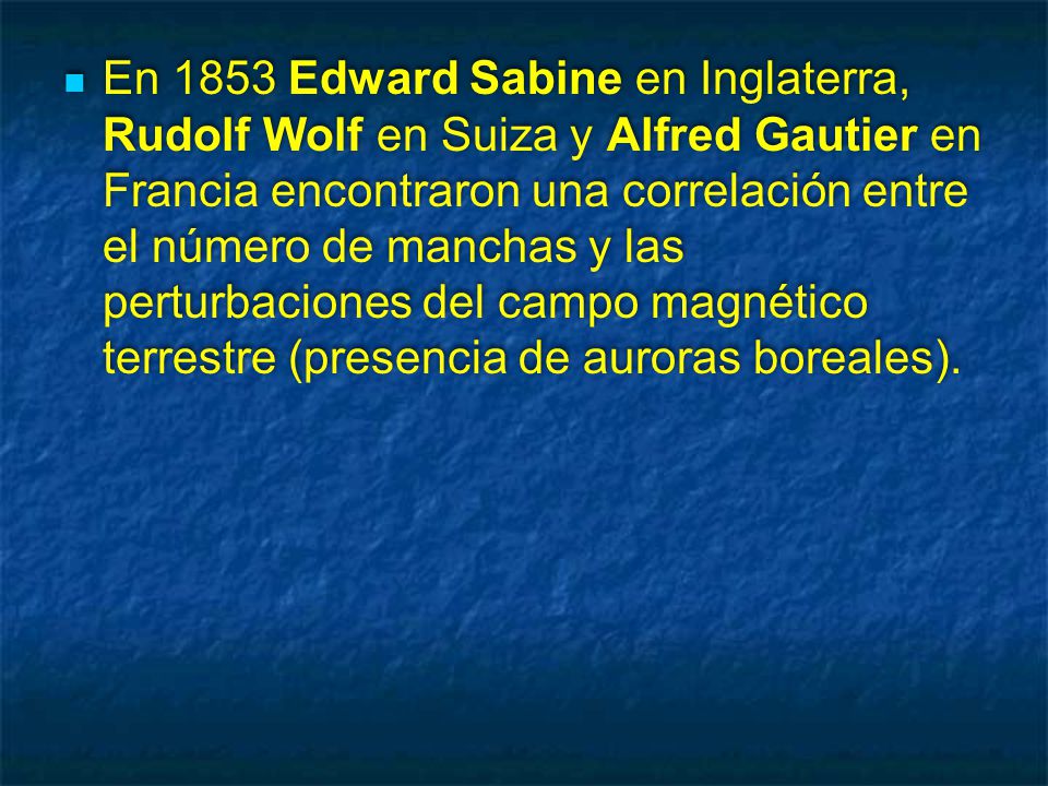 En 1853 Edward Sabine en Inglaterra, Rudolf Wolf en Suiza y Alfred Gautier en Francia encontraron una correlación entre el número de manchas y las perturbaciones del campo magnético terrestre (presencia de auroras boreales).