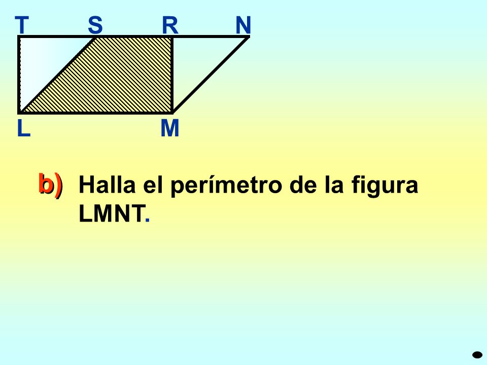 M N R S T L b) Halla el perímetro de la figura LMNT.
