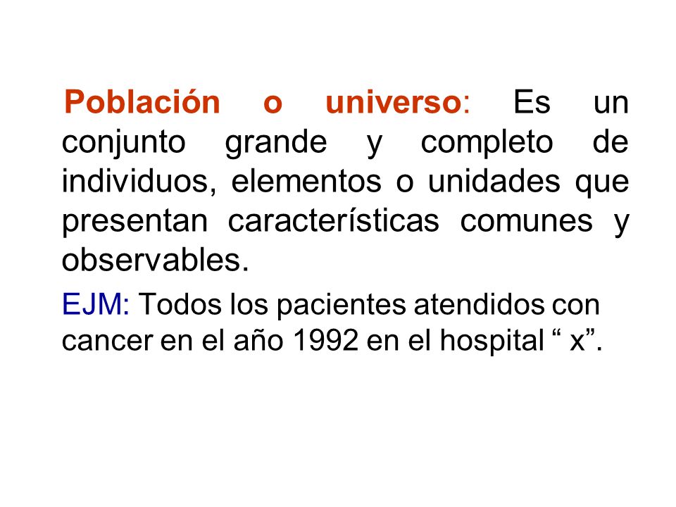 Población o universo: Es un conjunto grande y completo de individuos, elementos o unidades que presentan características comunes y observables.