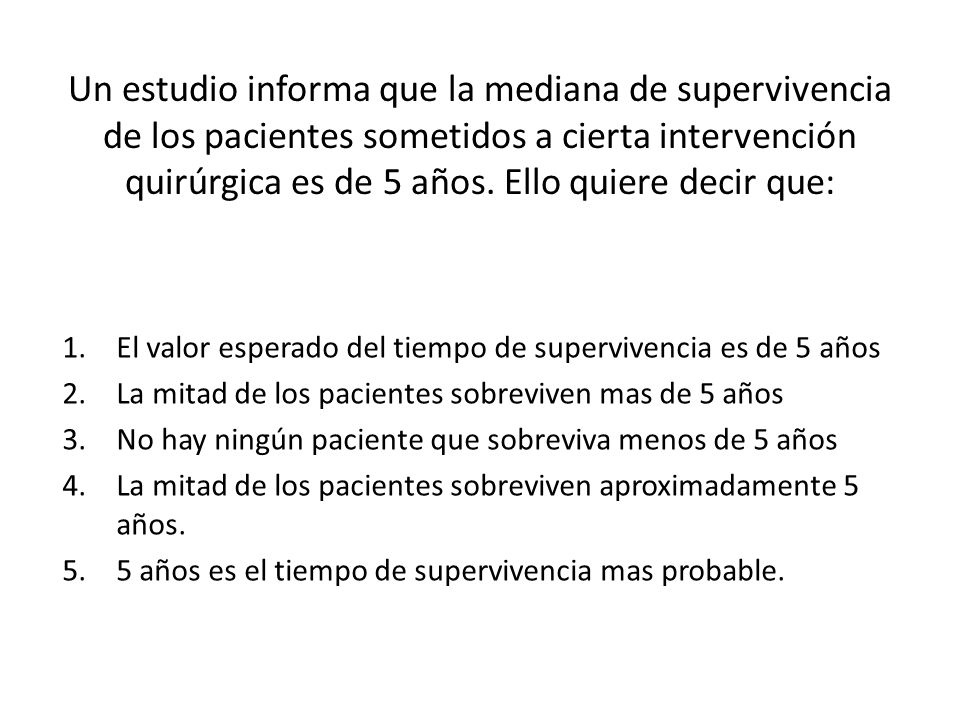 Un estudio informa que la mediana de supervivencia de los pacientes sometidos a cierta intervención quirúrgica es de 5 años. Ello quiere decir que: