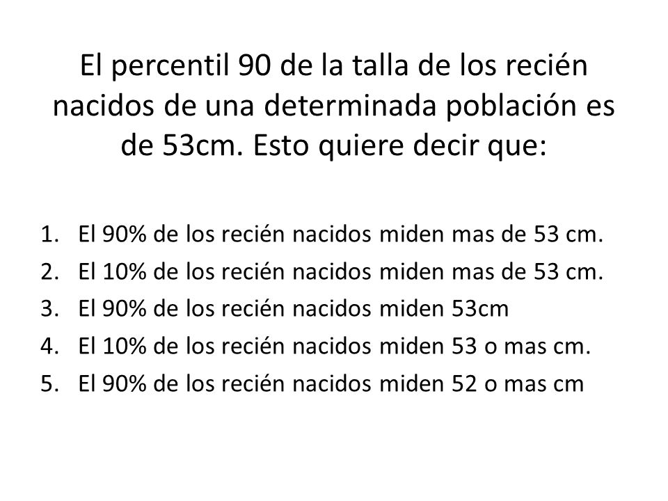 El percentil 90 de la talla de los recién nacidos de una determinada población es de 53cm. Esto quiere decir que: