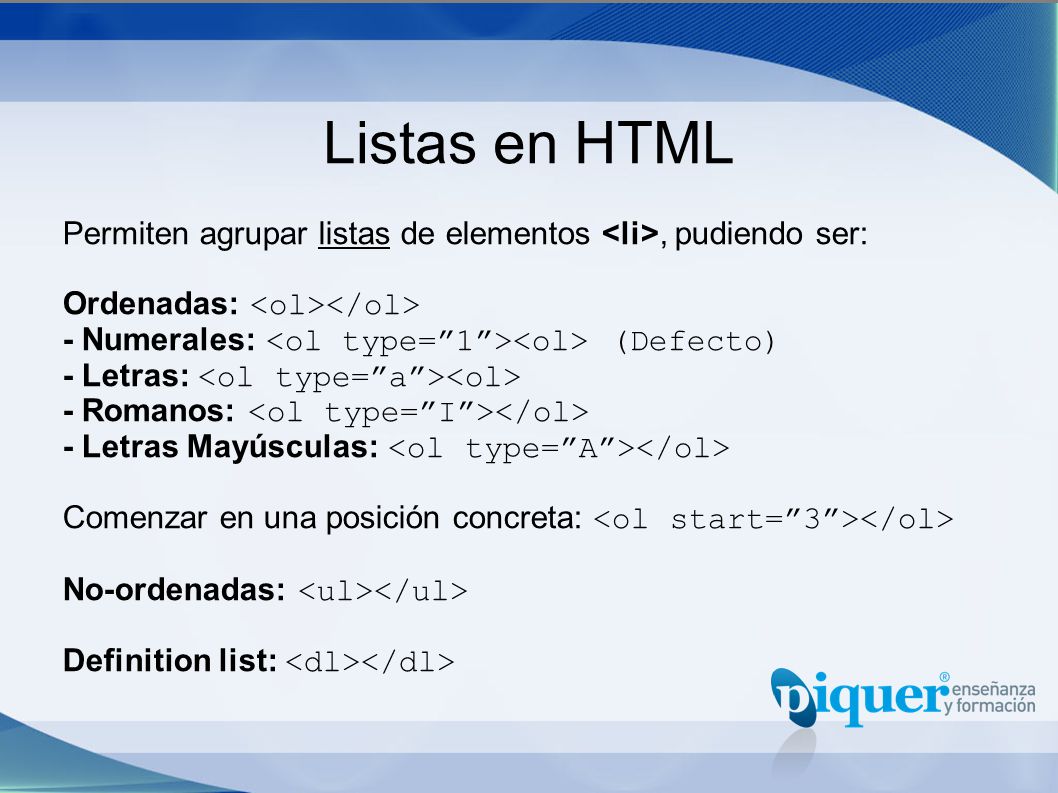 Listas en HTML Permiten agrupar listas de elementos <li>, pudiendo ser: Ordenadas: <ol></ol> - Numerales: <ol type= 1 ><ol> (Defecto)