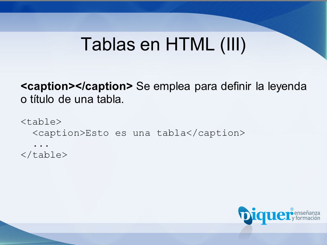 Tablas en HTML (III) <caption></caption> Se emplea para definir la leyenda o título de una tabla. <table>