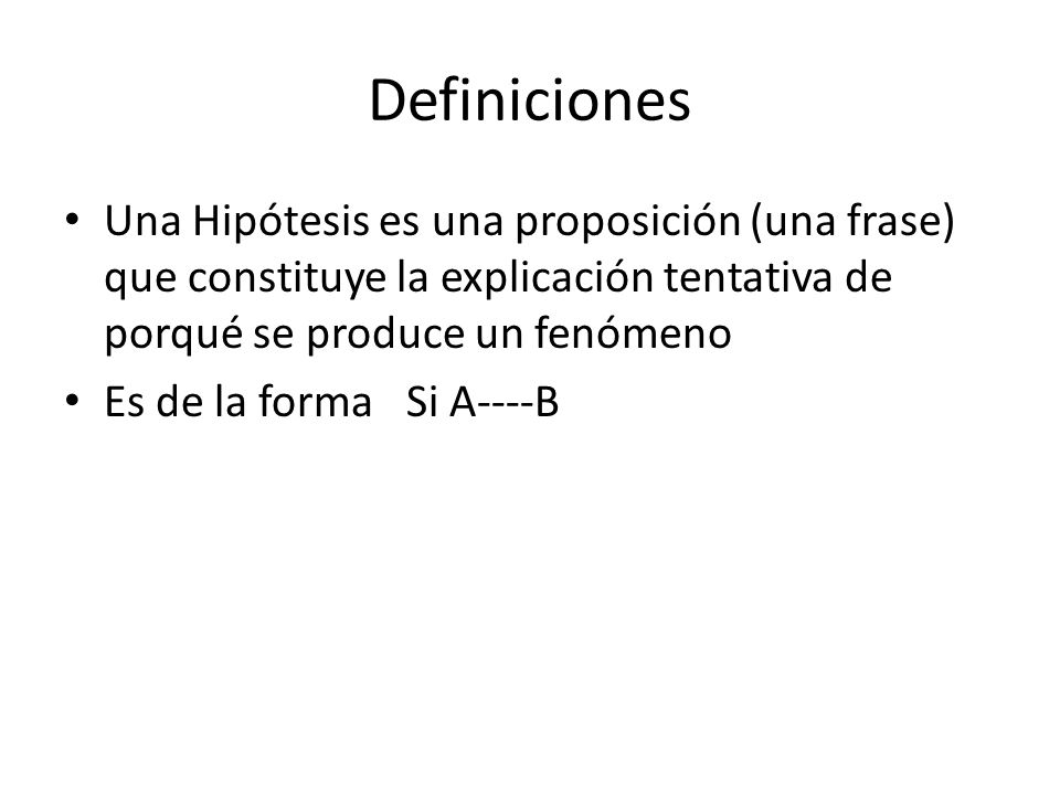 Definiciones Una Hipótesis es una proposición (una frase) que constituye la explicación tentativa de porqué se produce un fenómeno.