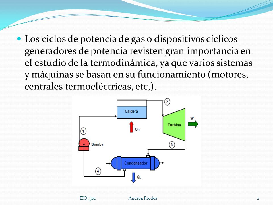Los ciclos de potencia de gas o dispositivos cíclicos generadores de potencia revisten gran importancia en el estudio de la termodinámica, ya que varios sistemas y máquinas se basan en su funcionamiento (motores, centrales termoeléctricas, etc,).