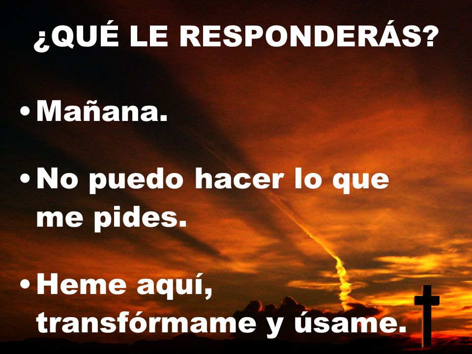 ¿QUÉ LE RESPONDERÁS Mañana. No puedo hacer lo que me pides. Heme aquí, transfórmame y úsame.