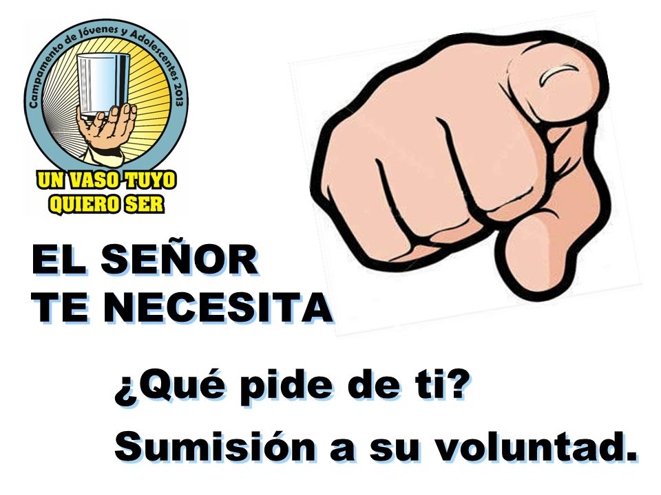 EL SEÑOR TE NECESITA ¿Qué pide de ti Sumisión a su voluntad.