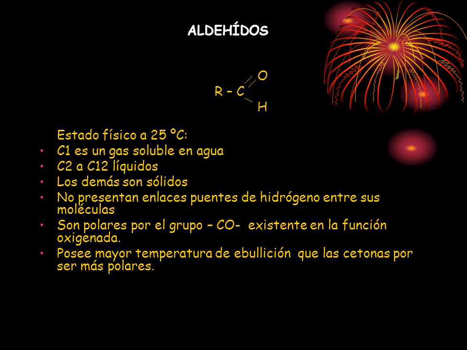 ALDEHÍDOS O. R – C. H. Estado físico a 25 ºC: C1 es un gas soluble en agua. C2 a C12 líquidos.