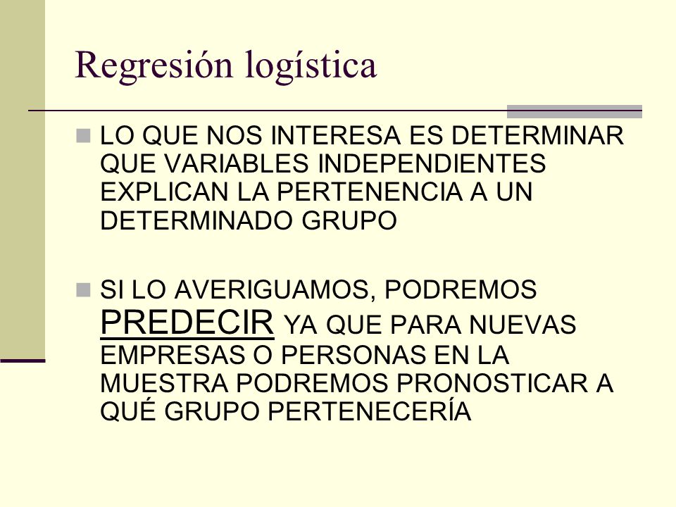 Regresión logística LO QUE NOS INTERESA ES DETERMINAR QUE VARIABLES INDEPENDIENTES EXPLICAN LA PERTENENCIA A UN DETERMINADO GRUPO.