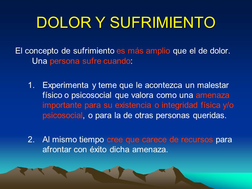 DOLOR Y SUFRIMIENTO El concepto de sufrimiento es más amplio que el de dolor. Una persona sufre cuando: