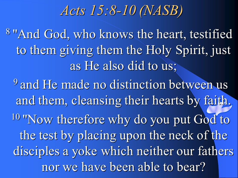 Acts 15:8-10 (NASB) 8 And God, who knows the heart, testified to them giving them the Holy Spirit, just as He also did to us;