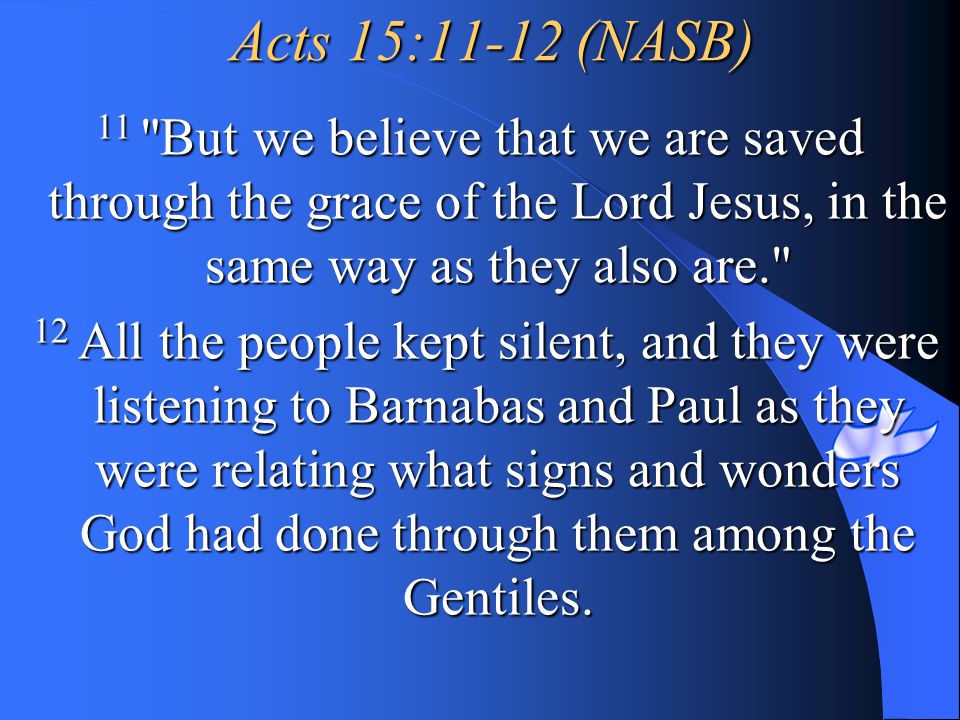Acts 15:11-12 (NASB) 11 But we believe that we are saved through the grace of the Lord Jesus, in the same way as they also are.