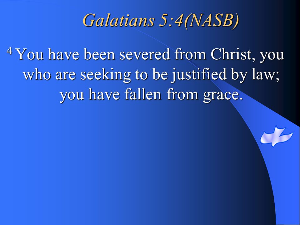 Galatians 5:4(NASB) 4 You have been severed from Christ, you who are seeking to be justified by law; you have fallen from grace.