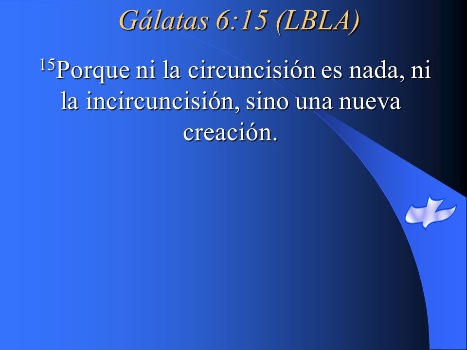 Gálatas 6:15 (LBLA) 15Porque ni la circuncisión es nada, ni la incircuncisión, sino una nueva creación.