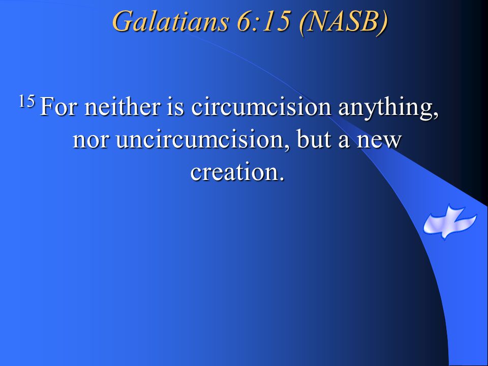Galatians 6:15 (NASB) 15 For neither is circumcision anything, nor uncircumcision, but a new creation.
