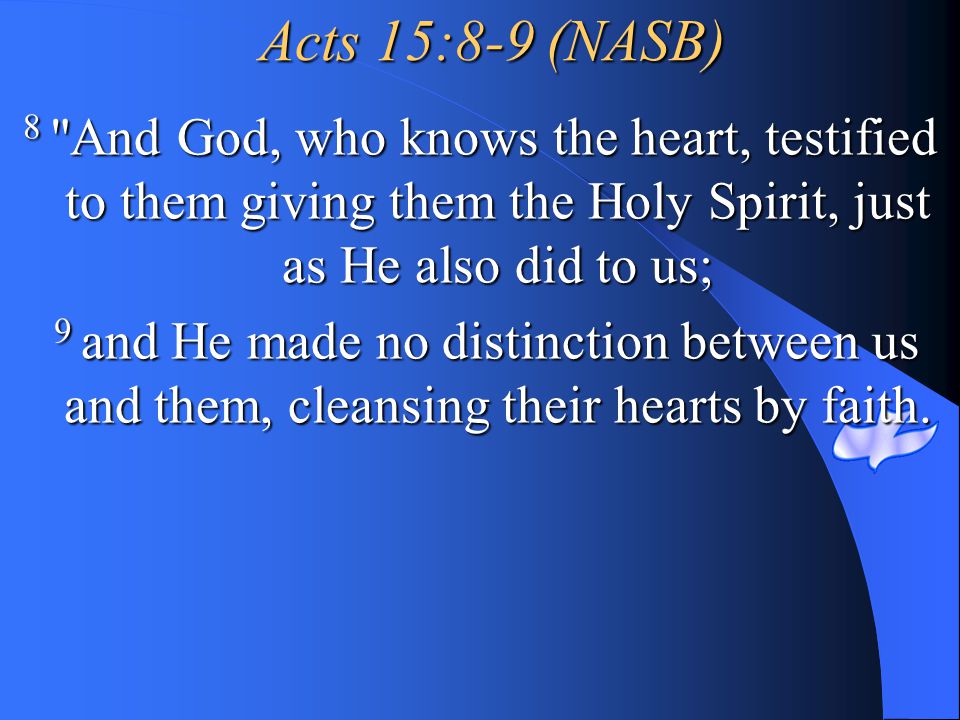 Acts 15:8-9 (NASB) 8 And God, who knows the heart, testified to them giving them the Holy Spirit, just as He also did to us;