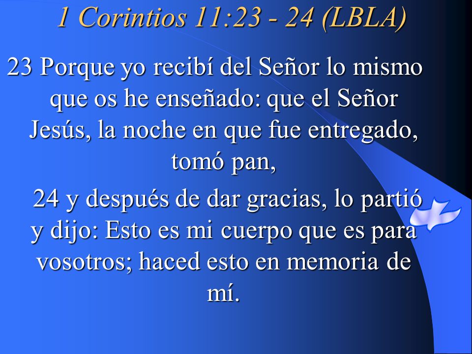 1 Corintios 11: (LBLA) 23 Porque yo recibí del Señor lo mismo que os he enseñado: que el Señor Jesús, la noche en que fue entregado, tomó pan,
