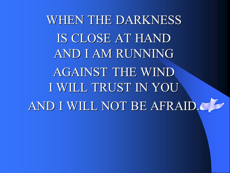 IS CLOSE AT HAND AND I AM RUNNING AGAINST THE WIND I WILL TRUST IN YOU