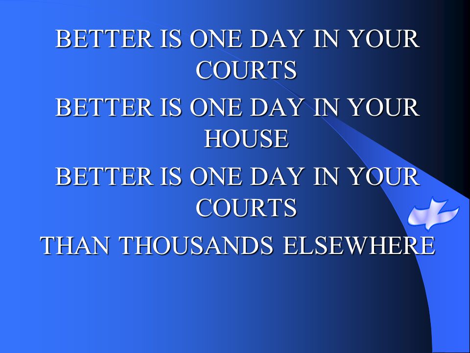 BETTER IS ONE DAY IN YOUR COURTS BETTER IS ONE DAY IN YOUR HOUSE