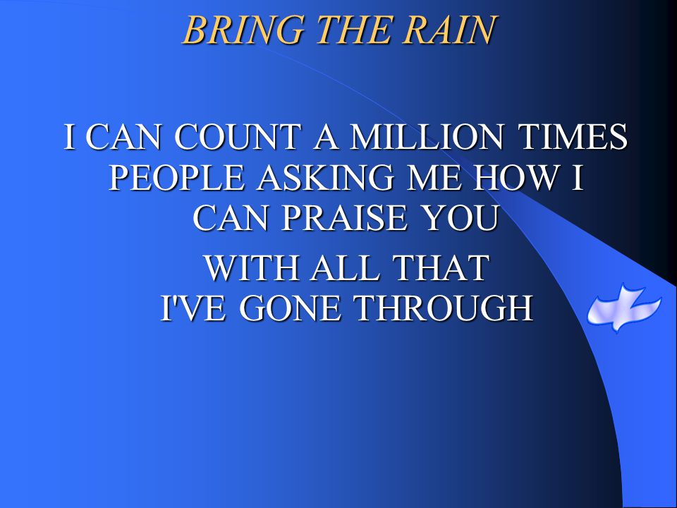 BRING THE RAIN I CAN COUNT A MILLION TIMES PEOPLE ASKING ME HOW I CAN PRAISE YOU.