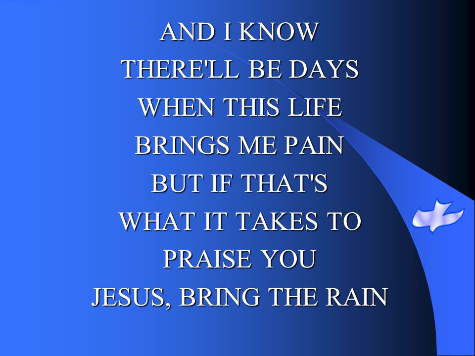 AND I KNOW THERE LL BE DAYS. WHEN THIS LIFE. BRINGS ME PAIN. BUT IF THAT S. WHAT IT TAKES TO. PRAISE YOU.