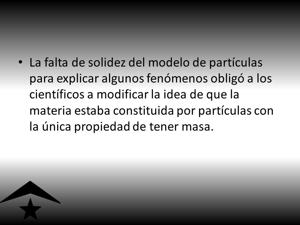La falta de solidez del modelo de partículas para explicar algunos fenómenos obligó a los científicos a modificar la idea de que la materia estaba constituida por partículas con la única propiedad de tener masa.