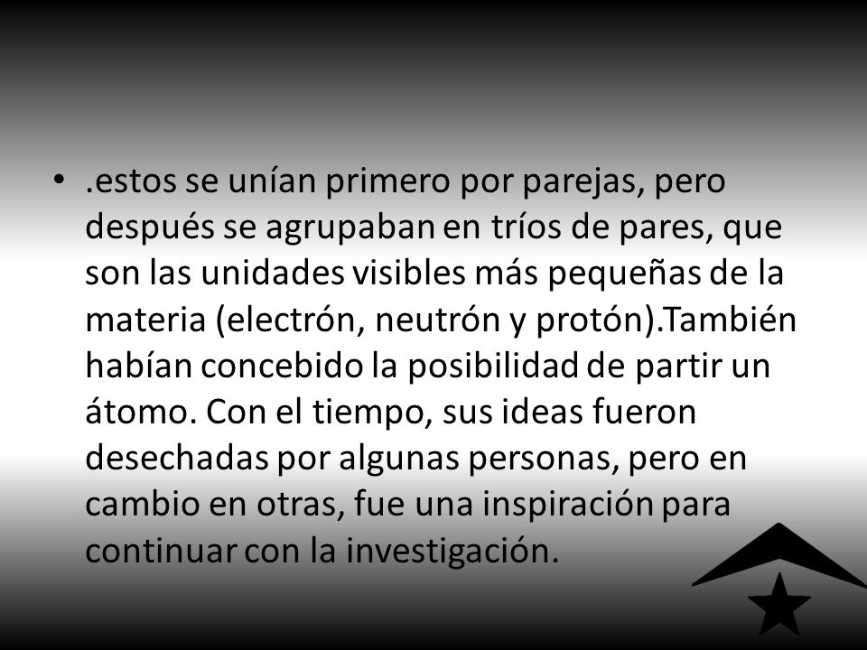 .estos se unían primero por parejas, pero después se agrupaban en tríos de pares, que son las unidades visibles más pequeñas de la materia (electrón, neutrón y protón).También habían concebido la posibilidad de partir un átomo.