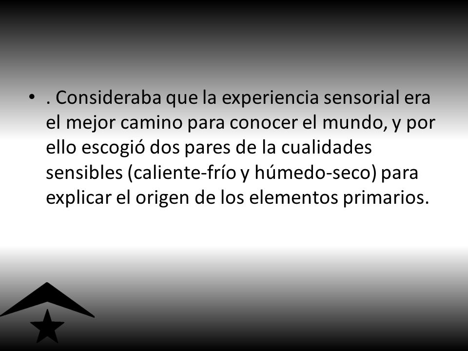 . Consideraba que la experiencia sensorial era el mejor camino para conocer el mundo, y por ello escogió dos pares de la cualidades sensibles (caliente-frío y húmedo-seco) para explicar el origen de los elementos primarios.