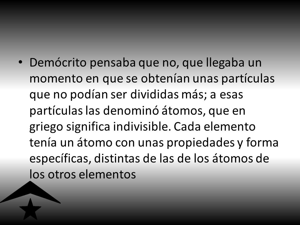 Demócrito pensaba que no, que llegaba un momento en que se obtenían unas partículas que no podían ser divididas más; a esas partículas las denominó átomos, que en griego significa indivisible.