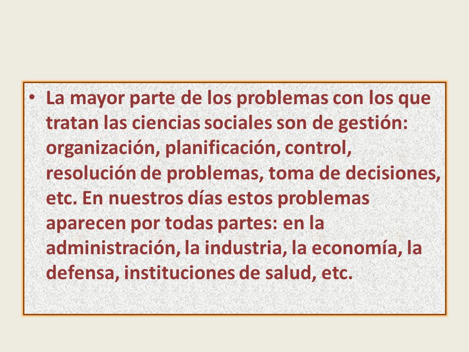 La mayor parte de los problemas con los que tratan las ciencias sociales son de gestión: organización, planificación, control, resolución de problemas, toma de decisiones, etc.